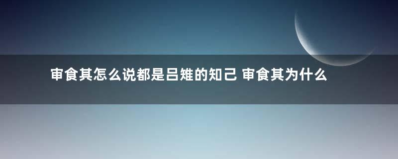 审食其怎么说都是吕雉的知己 审食其为什么能躲过清算